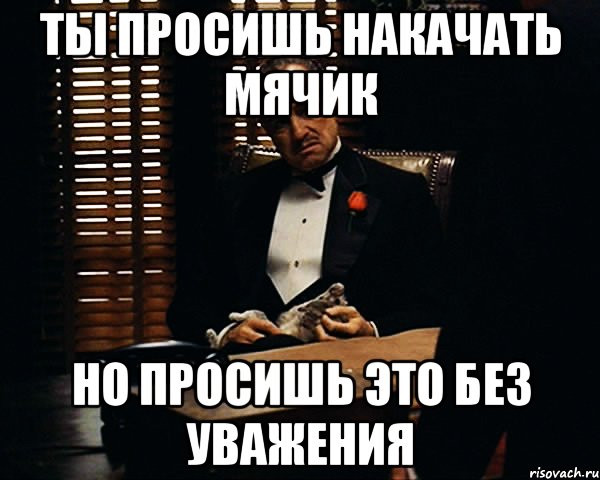 Ты просишь накачать мячик но просишь это без уважения, Мем Дон Вито Корлеоне