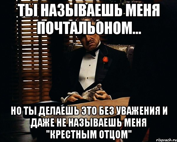 ты называешь меня почтальоном... НО ТЫ ДЕЛАЕШЬ ЭТО БЕЗ УВАЖЕНИЯ и даже не называешь меня "Крестным Отцом", Мем Дон Вито Корлеоне