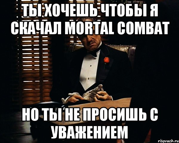 ТЫ ХОЧЕШЬ ЧТОБЫ Я СКАЧАЛ MORTAL COMBAT НО ТЫ НЕ ПРОСИШЬ С УВАЖЕНИЕМ, Мем Дон Вито Корлеоне