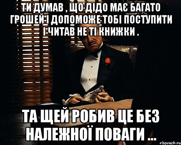 Ти думав , що дідо має багато грошей і допоможе тобі поступити і читав не ті книжки . Та щей робив це без належної поваги ..., Мем Дон Вито Корлеоне