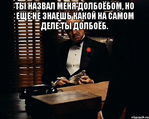 Ты назвал меня долбоёбом, но еще не знаешь какой на самом деле ты долбоёб. , Мем Дон Вито Корлеоне