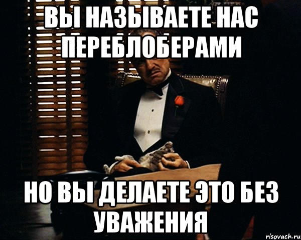 Вы называете нас переблоберами Но вы делаете это без уважения, Мем Дон Вито Корлеоне