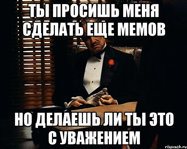 Ты просишь меня сделать еще мемов Но делаешь ли ты это с уважением, Мем Дон Вито Корлеоне