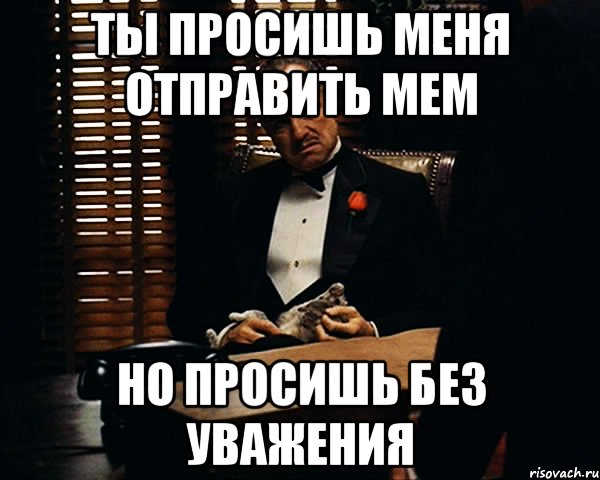 ТЫ ПРОСИШЬ МЕНЯ ОТПРАВИТЬ МЕМ НО ПРОСИШЬ БЕЗ УВАЖЕНИЯ, Мем Дон Вито Корлеоне