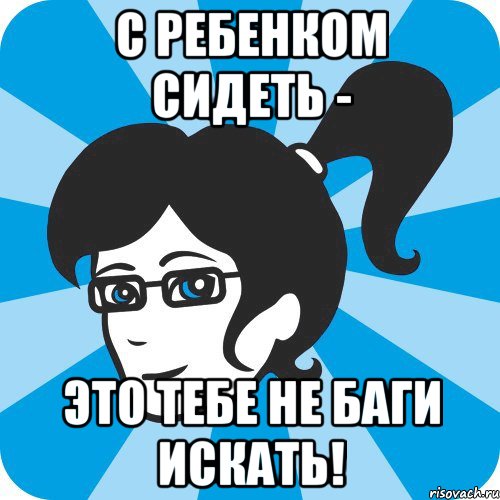 С ребенком сидеть - Это тебе не баги искать!