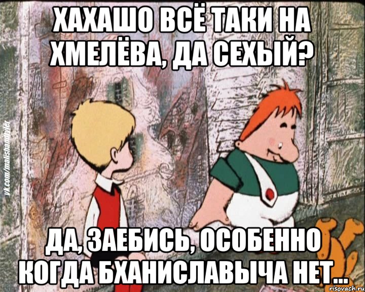 Хахашо всё таки на Хмелёва, да Сехый? Да, заебись, особенно когда Бханиславыча нет..., Мем   дрзья