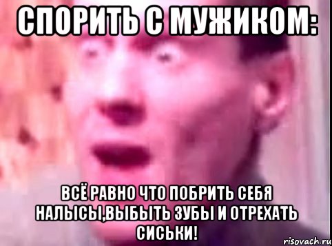 Спорить с мужиком: Всё равно что побрить себя налысы,выбыть зубы и отрехать сиськи!, Мем Дверь мне запили