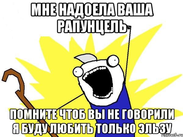 мне надоела ваша рапунцель помните чтоб вы не говорили я буду любить только ЭЛЬЗУ