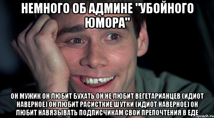 Немного об админе "убойного юмора" Он мужик Он любит бухать Он не любит вегетарианцев (идиот наверное) Он любит расисткие шутки (идиот наверное) Он любит навязывать подписчикам свои препочтения в еде