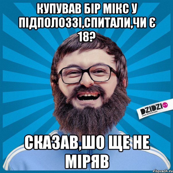 Купував Бір Мікс у Підполоззі,спитали,чи є 18? Сказав,шо ще не міряв