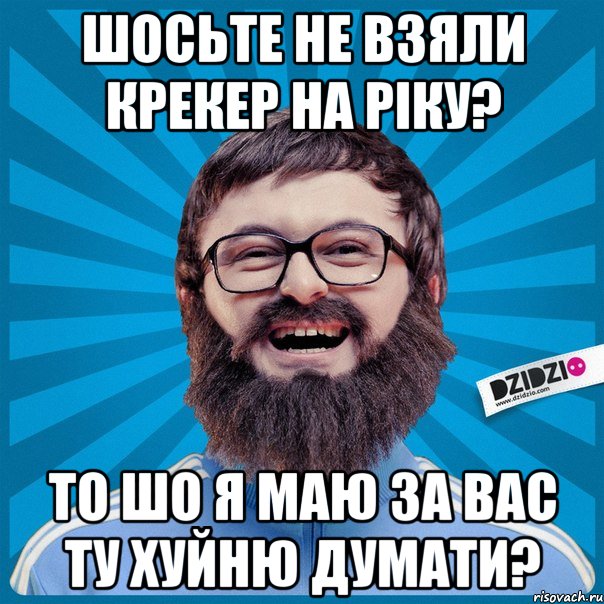 Шосьте не взяли крекер на ріку? То шо я маю за вас ту хуйню думати?