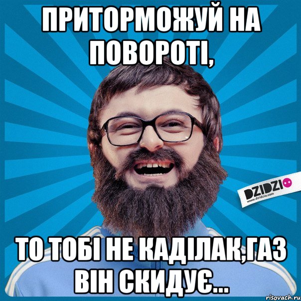 Приторможуй на повороті, то тобі не Каділак,газ він скидує...
