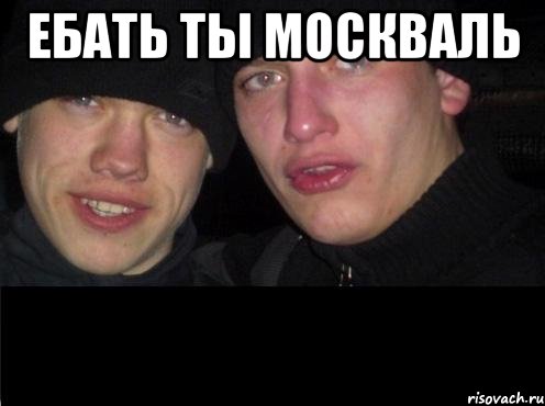 Ебать ты москваль 