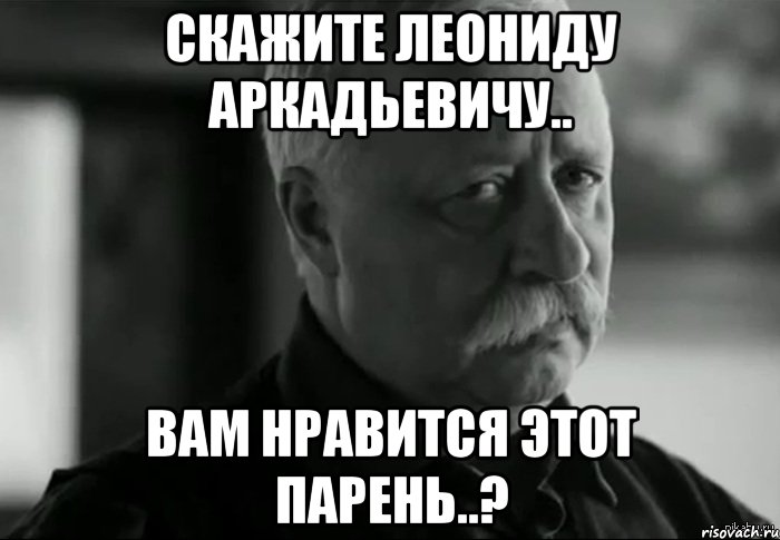 скажите леониду аркадьевичу.. вам нравится этот парень..?, Мем Не расстраивай Леонида Аркадьевича