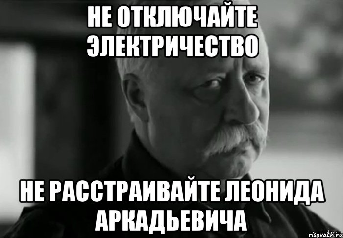 не отключайте электричество не расстраивайте леонида аркадьевича, Мем Не расстраивай Леонида Аркадьевича