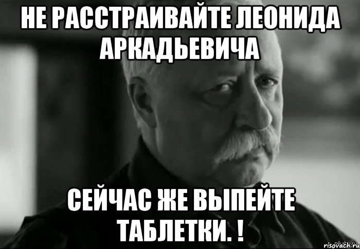 Не расстраивайте Леонида Аркадьевича Сейчас же выпейте таблетки. !, Мем Не расстраивай Леонида Аркадьевича