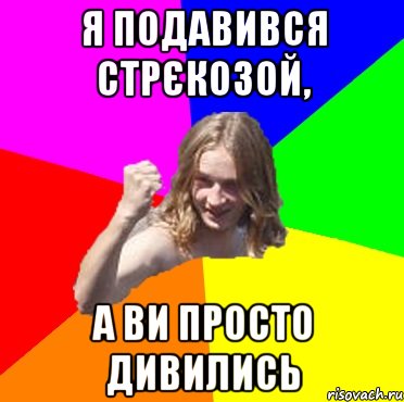 я подавився стрєкозой, а ви просто дивились