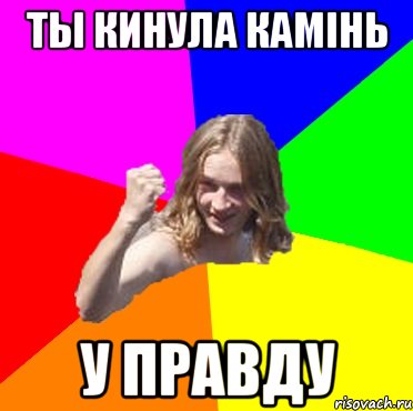ты кинула камінь у правду