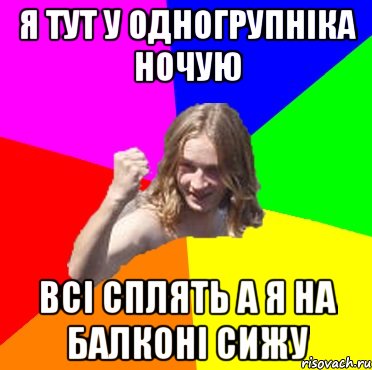Я тут у одногрупніка ночую всі сплять а я на балконі сижу