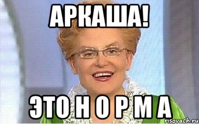 Аркаша! ЭТО Н О Р М А