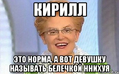 КирилЛ Это норма. а вот девушку называть БЕЛЕЧКОЙ ННИХУЯ, Мем Это норма