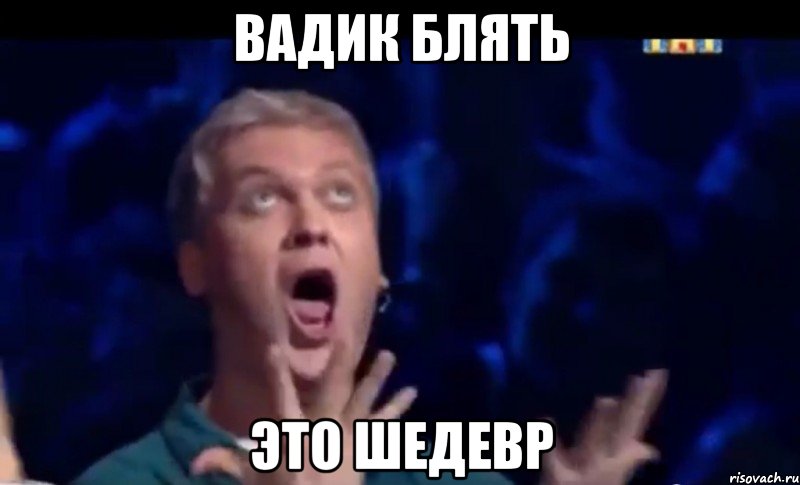 ВАДИК БЛЯТЬ ЭТО ШЕДЕВР, Мем  Это ШЕДЕВР