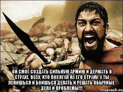  Он смог создать сильную армию и держать в страхе, всех, кто посягал на его страну, а ты ленишься и боишься делать и решать обычные дела и проблемы!!!, Мем Это Спарта