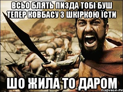 Всьо блять пизда тобі буш тепер ковбасу з шкіркою їсти Шо жила то даром, Мем Это Спарта