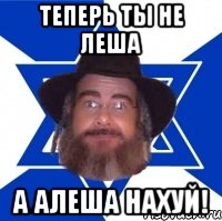 Теперь ты не Леша А Алеша нахуй!