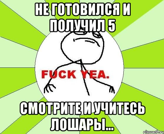 не готовился и получил 5 смотрите и учитесь лошары..., Мем фак е