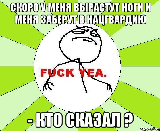 Скоро у меня вырастут ноги и меня заберут в НАЦГВАРДИЮ - кто сказал ?, Мем фак е