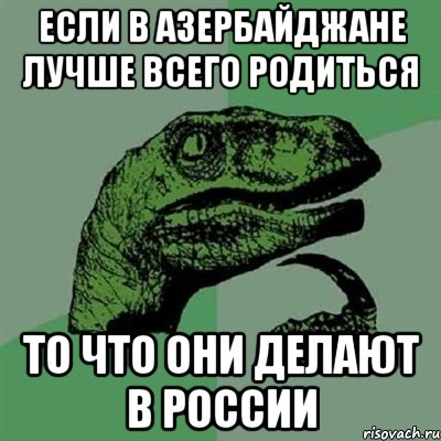 Если в Азербайджане лучше всего родиться То что они делают в России, Мем Филосораптор