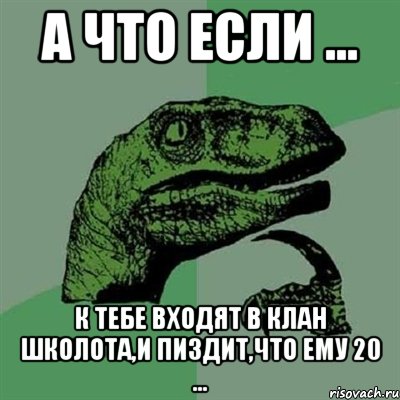 а что если ... к тебе входят в клан школота,и пиздит,что ему 20 ..., Мем Филосораптор