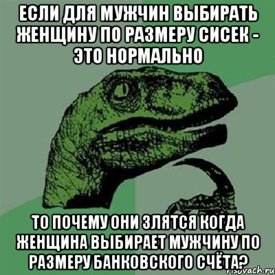 если для мужчин выбирать женщину по размеру сисек - это нормально то почему они злятся когда женщина выбирает мужчину по размеру банковского счёта?, Мем Филосораптор