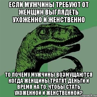 если мужчины требуют от женщин выглядеть ухоженно и женственно то почему мужчины возмущаются когда женщины тратят деньги и время на то, чтобы стать ухоженной и женственной?, Мем Филосораптор