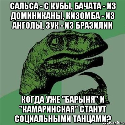 сальса - с Кубы, бачата - из Доминиканы, кизомба - из Анголы, зук - из Бразилии когда уже "барыня" и "камаринская" станут социальными танцами?, Мем Филосораптор