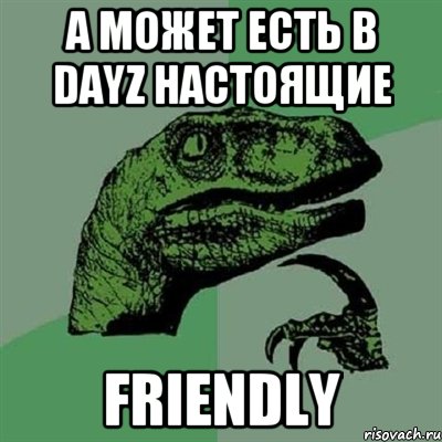 А может есть в Dayz настоящие friendly, Мем Филосораптор