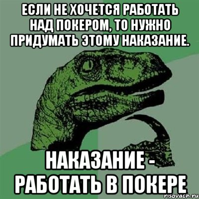 Если не хочется работать над покером, то нужно придумать этому наказание. Наказание - работать в покере, Мем Филосораптор