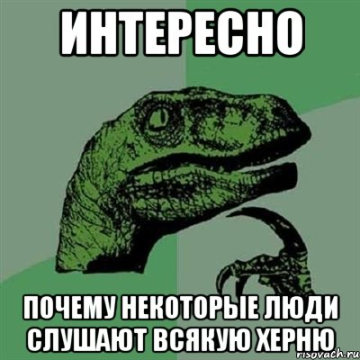 Интересно Почему некоторые люди слушают всякую херню, Мем Филосораптор