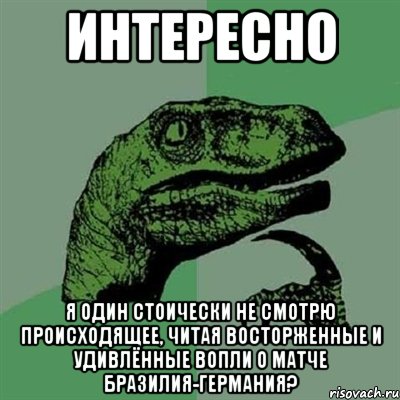 интересно я один стоически не смотрю происходящее, читая восторженные и удивлённые вопли о матче Бразилия-Германия?, Мем Филосораптор