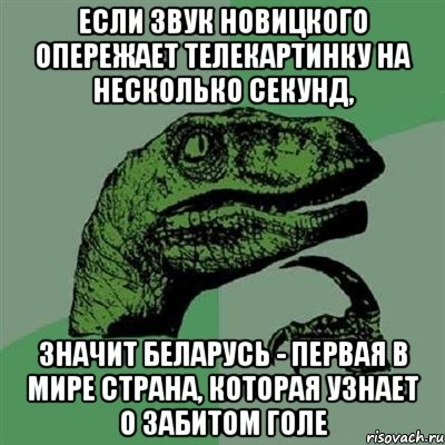 если звук новицкого опережает телекартинку на несколько секунд, значит беларусь - первая в мире страна, которая узнает о забитом голе, Мем Филосораптор