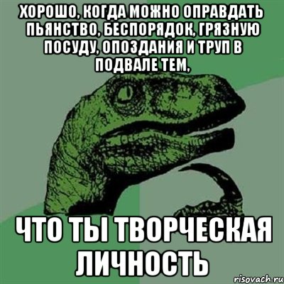 Хорошо, когда можно оправдать пьянство, беспорядок, грязную посуду, опоздания и труп в подвале тем, что ты творческая личность, Мем Филосораптор