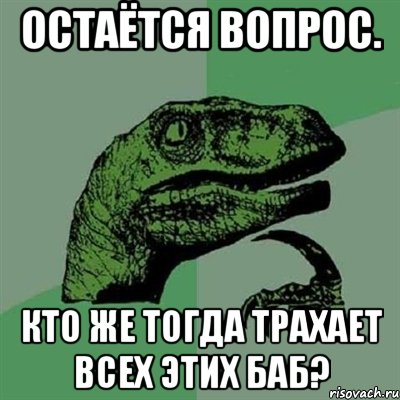 Остаётся вопрос. Кто же тогда трахает всех этих баб?, Мем Филосораптор