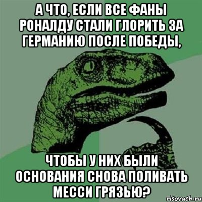 А что, если все фаны Роналду стали глорить за Германию после победы, Чтобы у них были основания снова поливать Месси грязью?, Мем Филосораптор