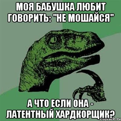 Моя бабушка любит говорить: "не мошайся" А что если она - латентный хардкорщик?, Мем Филосораптор