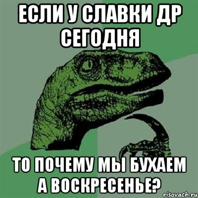 Если у славки ДР сегодня то почему мы бухаем а воскресенье?, Мем Филосораптор