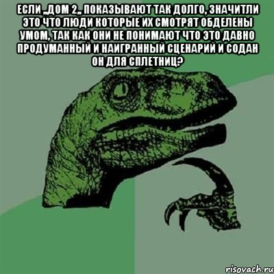 Если ,,дом 2,, показывают так долго, значитли это что люди которые их смотрят обделены умом, так как они не понимают что это давно продуманный и наигранный сценарий и содан он для сплетниц? , Мем Филосораптор