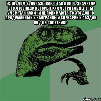 Если ,,дом 2,, показывают так долго, значитли это что люди которые их смотрят обделены умом, так как они не понимают что это давно продуманный и наигранный сценарий и создан он для сплетниц? , Мем Филосораптор