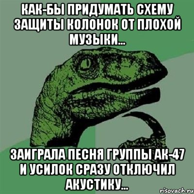 Как-бы придумать схему защиты колонок от плохой музыки... Заиграла песня группы АК-47 и усилок сразу отключил акустику..., Мем Филосораптор