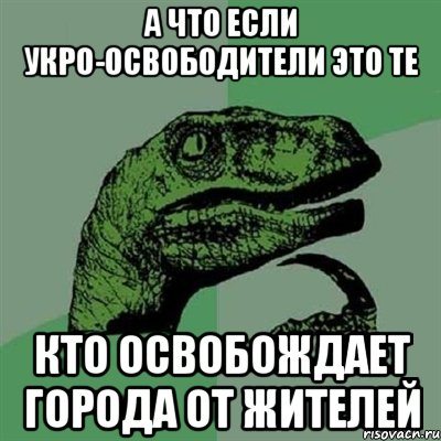 А что если Укро-освободители это те кто освобождает города от жителей, Мем Филосораптор